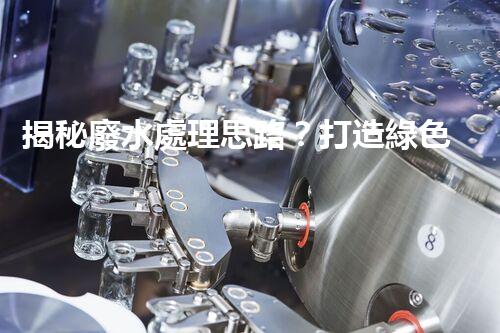 揭秘廢水處理思路？打造綠色以后！